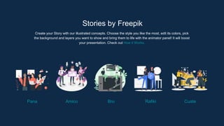 Stories by Freepik
Create your Story with our illustrated concepts. Choose the style you like the most, edit its colors, pick
the background and layers you want to show and bring them to life with the animator panel! It will boost
your presentation. Check out How it Works.
Pana Amico Bro Rafiki Cuate
 