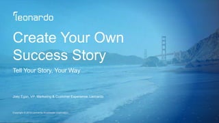 Copyright © 2015 Leonardo Worldwide Corporation
Create Your Own
Success Story
Tell Your Story, Your Way
Joey Egan, VP, Marketing & Customer Experience, Leonardo
 