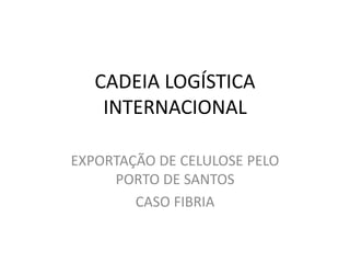 CADEIA LOGÍSTICA
    INTERNACIONAL

EXPORTAÇÃO DE CELULOSE PELO
     PORTO DE SANTOS
        CASO FIBRIA
 