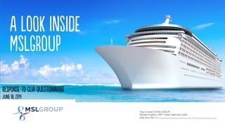 a Look InsidE
MslGroup
May 6, 2013
reSponsE to Clia quEstioNnairE
junE 18, 2014
Your contact @ MSLGROUP:
Renata Hopkins, SVP, Travel Specialty Lead
646.500.7927 // renatahopkins@mslgroup.com // www.mslgroup.com
 