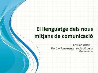 El llenguatge dels nous
mitjans de comunicació
                      Cristian Liarte
      Pac 1 – Fonaments i evolució de la
                            Multimèdia
 
