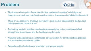 What is Biometric Healthcare; bHealth?
Biometric Healthcare or bHealth, is the use of unobtrusive, disposable, wireless
biometric sensors to collect patient physiological data in real-time, enabling
analytics to determine actions to be taken when programmable limits are reached.
Biometric Healthcare allows proactive steps to be taken at the onset of illness,
rather than reactively treating illness once acute.
 