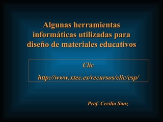 Algunas herramientas informáticas utilizadas para diseño de materiales educativos Prof. Cecilia Sanz Clic http://www.xtec.es/recursos/clic/esp/ 