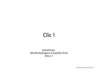 Clic !
présenté par
Michèle Baillargeon et Gabrièle Christ
2011 à ?
© Michèle Baillargeon et Gabrièle Christ
 