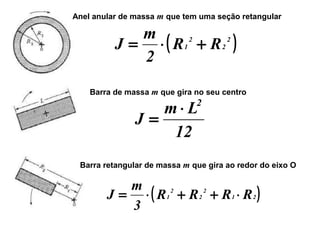 Anel anular de massa m que tem uma seção retangular
( )2
2
2
1 RR
2
m
J +⋅=
Barra de massa m que gira no seu centro
12
Lm
J
2
⋅
=
Barra retangular de massa m que gira ao redor do eixo O
( )21
2
2
2
1 RRRR
3
m
J ⋅++⋅=
 