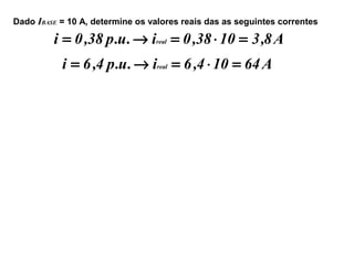 Dado IBASE = 10 A, determine os valores reais das as seguintes correntes
A8,31038,0i.u.p38,0i real =⋅=→=
A64104,6i.u.p4,6i real =⋅=→=
 