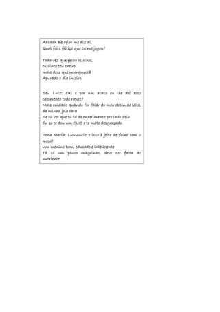 Aaaaah Belaflor me diz aí,
Qual foi o feitiço que tu me jogou?
Toda vez que fecho os olhos,
eu sinto teu cheiro
mais doce que mungunzá
Apurado o dia inteiro.
Seu Luiz: Oxi e por um acaso eu lhe dei esse
cabimento todo rapaz?
Mais cuidado quando for falar do meu docin de leite,
da minha joia rara
Se eu ver que tu tá de enxerimento pro lado dela
Eu só te dou um CLIC e te mato desgraçado.
Dona Maria: Luuuuuiz e isso é jeito de falar com o
moço?
Um menino bom, educado e inteligente
Tá só um pouco magrinho, deve ser falta de
nutriente.
 