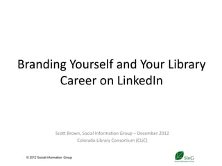 Branding Yourself and Your Library
       Career on LinkedIn


                    Scott Brown, Social Information Group – December 2012
                              Colorado Library Consortium (CLiC)


 © 2012 Social Information Group
                                                1
 