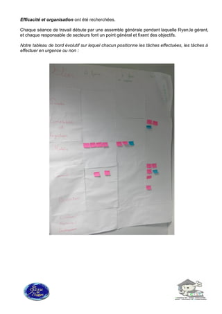 Efficacité et organisation ont été recherchées.
Chaque séance de travail débute par une assemble générale pendant laquelle Ryan,le gérant,
et chaque responsable de secteurs font un point général et fixent des objectifs.
Notre tableau de bord évolutif sur lequel chacun positionne les tâches effectuées, les tâches à
effectuer en urgence ou non :
 