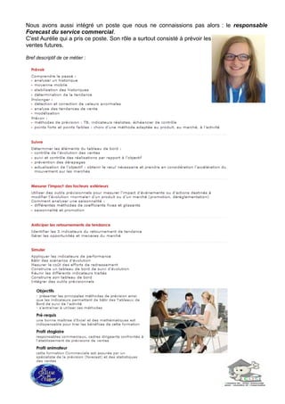 Nous avons aussi intégré un poste que nous ne connaissions pas alors : le responsable
Forecast du service commercial.
C'est Aurélie qui a pris ce poste. Son rôle a surtout consisté à prévoir les
ventes futures.
Bref descriptif de ce métier :
 