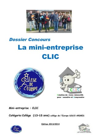 Dossier Concours
La mini-entreprise
CLIC
Mini-entreprise : CLIC
Catégorie:Collège (13-15 ans) collège de l'Europe 62610 ARDRES
Edition 2013/2014
 