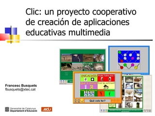 Clic: un proyecto cooperativo de creación de aplicaciones educativas multimedia Francesc Busquets [email_address] cat 