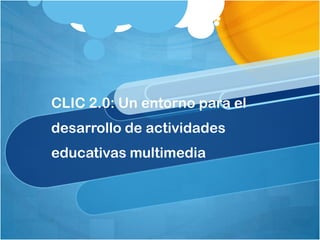 CLIC 2.0: Un entorno para el
desarrollo de actividades
educativas multimedia
 