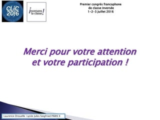 Laurence Drouelle Lycée Jules Siegfried PARIS X
Premier congrès francophone
de classe inversée
1-2-3 Juillet 2016
Merci pour votre attention
et votre participation !
 