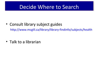 Decide Where to SearchDecide Where to Search
• Consult library subject guides
http://www.mcgill.ca/library/library-findinfo/subjects/health
• Talk to a librarian
 