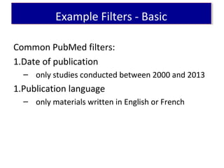 Example Filters - BasicExample Filters - Basic
Common PubMed filters:
1.Date of publication
– only studies conducted between 2000 and 2013
1.Publication language
– only materials written in English or French
 