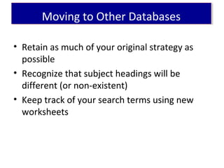• Retain as much of your original strategy as
possible
• Recognize that subject headings will be
different (or non-existent)
• Keep track of your search terms using new
worksheets
Moving to Other DatabasesMoving to Other Databases
 