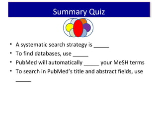 • A systematic search strategy is _____
• To find databases, use _____
• PubMed will automatically _____ your MeSH terms
• To search in PubMed’s title and abstract fields, use
_____
Summary QuizSummary Quiz
 