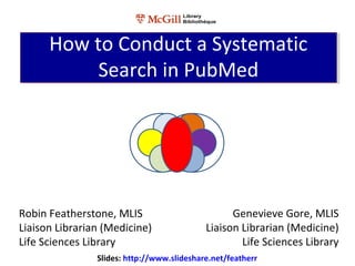 Robin Featherstone, MLIS
Liaison Librarian (Medicine)
Life Sciences Library
How to Conduct a Systematic
Search in PubMed
How to Conduct a Systematic
Search in PubMed
Genevieve Gore, MLIS
Liaison Librarian (Medicine)
Life Sciences Library
Slides: http://www.slideshare.net/featherr
 