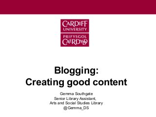 Gemma Southgate
Senior Library Assistant,
Arts and Social Studies Library
@Gemma_DS
Blogging:
Creating good content
 