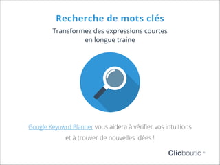 Recherche de mots clés
Transformez des expressions courtes
en longue traine

Google Keyowrd Planner vous aidera à vérifier vos intuitions

et à trouver de nouvelles idées !

Clicboutic

©

 