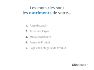 Les mots clés sont
les nutriments de votre...
1.	 Page d’Accueil
2.	 Titres des Pages
3.	 Meta Descriptions
4.	 Pages de Produit
5.	 Pages de Catégorie de Produit

Clicboutic

©

 