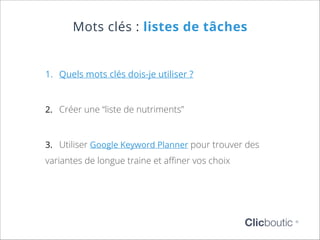 Mots clés : listes de tâches

1.	 Quels mots clés dois-je utiliser ?

2.	 Créer une “liste de nutriments”

3.	 Utiliser Google Keyword Planner pour trouver des

variantes de longue traine et affiner vos choix

Clicboutic

©

 
