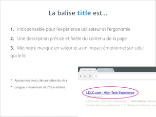 La balise title est...
1.	 Indispensable pour l’expérience utilisateur et l’ergonomie
2.	 Une description précise et fidèle du contenu de la page
3.	 Met votre marque en valeur et a un impact émotionnel sur celui

qui le lit

Css Author

•	

wT

ab

Ajoutez vos mots clés au début du titre

•	

Web/Ui

Ne

Longueur maximum de 70 caractères

LDLC.com - High-Tech Expérience
www.ldlc.com/

LDLC.com - High-Tech Expérience. ... Informatique. Mémoir

tablette Samsung Galaxy Tab 3 10.1Détail de l’offre Voir toute

 