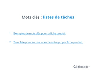 Mots clés : listes de tâches

1.	 Exemples de mots clés pour la fiche produit
2.	 Template pour les mots clés de votre propre fiche produit

Clicboutic

©

 