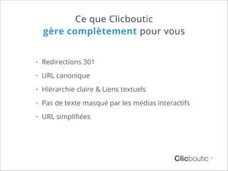 Ce que Clicboutic
gère complètement pour vous
•	 Redirections 301
•	 URL canonique
•	 Hiérarchie claire & Liens textuels
•	 Pas de texte masqué par les médias interactifs
•	 URL simplifiées

Clicboutic

©

 