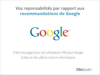 Vos reponsabilités par rapport aux
recommandations de Google

Créez vos pages pour vos utilisateurs, PAS pour Google
Créez un site utile et riche en informations

Clicboutic

©

 
