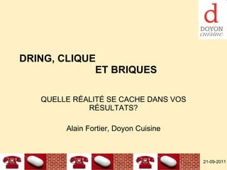 DRING, CLIQUE  ET BRIQUES QUELLE RÉALITÉ SE CACHE DANS VOS RÉSULTATS? Alain Fortier, Doyon Cuisine 21-09-2011 