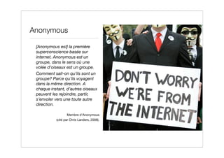 Anonymous

 [Anonymous est] la première
 superconscience basée sur
 internet. Anonymous est un
 groupe, dans le sens où un...