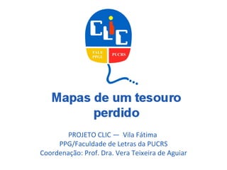 PROJETO CLIC —  Vila Fátima  PPG/Faculdade de Letras da PUCRS Coordenação: Prof. Dra. Vera Teixeira de Aguiar 