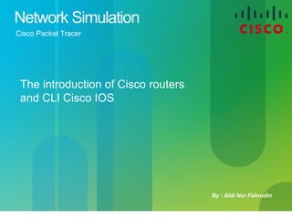 Cisco Confidential 
1 
© 2012 Alim Besari 
Network Simulation 
Cisco Packet Tracer 
By : Aldi Nor Fahrudin 
The introduction of Cisco routers 
and CLI Cisco IOS  