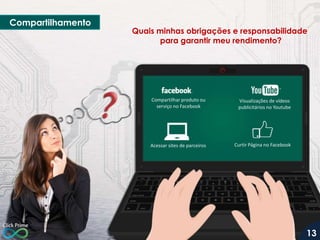 Compartilhamento

Quais minhas obrigações e responsabilidade
para garantir meu rendimento?

Compartilhar produto ou
serviço no Facebook

Visualizações de vídeos
publicitários no Youtube

Acessar sites de parceiros

Curtir Página no Facebook

13

 
