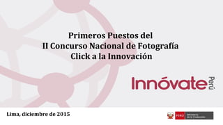 Primeros Puestos del
II Concurso Nacional de Fotografía
Click a la Innovación
Lima, diciembre de 2015
 
