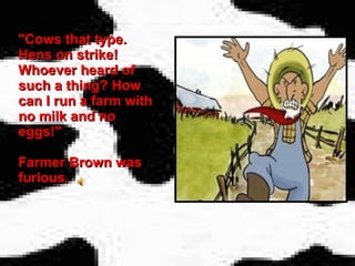 "Cows that type. Hens on strike! Whoever heard of such a thing? How can I run a farm with no milk and no eggs!" Farmer Brown was furious.   