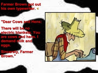 Farmer Brown got out his own typewriter. "Dear Cows and Hens: There will be no electric blankets. You are cows and hens. I demand milk and eggs. Sincerely, Farmer Brown." 