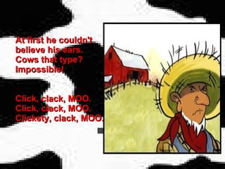 At first he couldn't believe his ears. Cows that type? Impossible!  Click, clack, MOO. Click, clack, MOO. Clickety, clack, MOO. 