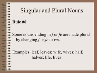 Singular and Plural Nouns
Rule #6
Some nouns ending in f or fe are made plural
by changing f or fe to ves.
Examples: leaf, leaves; wife, wives; half,
halves; life, lives
 