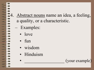 4. Abstract nouns name an idea, a feeling,
a quality, or a characteristic.
– Examples:
• love
• fun
• wisdom
• Hinduism
• _________________ (your example)
 