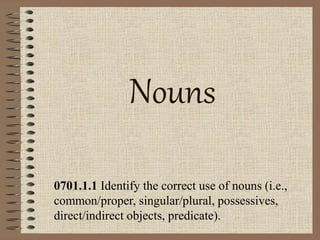 Nouns
0701.1.1 Identify the correct use of nouns (i.e.,
common/proper, singular/plural, possessives,
direct/indirect objects, predicate).
 
