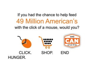If you had the chance to help feed  49 Million American’s  with the click of a mouse, would you?           CLICK.         SHOP.       END HUNGER. 