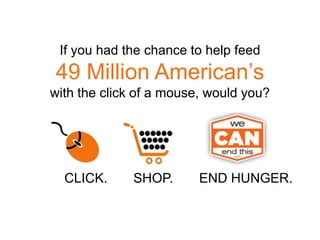 If you had the chance to help feed  49 Million American’s  with the click of a mouse, would you?           CLICK.       SHOP.       END HUNGER. 