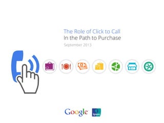 The Role of Click to Call 
In the Path to Purchase 
September 2013 
 