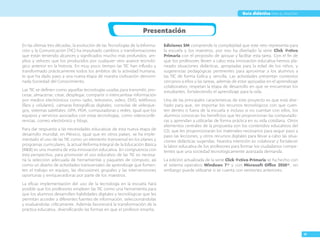 III
Guía didáctica para el maestro
Presentación
En las últimas tres décadas, la evolución de las Tecnologías de la Informa-
ción y la Comunicación (TIC) ha impulsado cambios y transformaciones
que están teniendo alcances y significados mucho más profundos, am-
plios y veloces que los producidos por cualquier otro avance tecnoló-
gico anterior en la historia. En muy poco tiempo las TIC han influido y
transformado prácticamente todos los ámbitos de la actividad humana,
lo que ha dado paso a una nueva etapa de nuestra civilización denomi-
nada Sociedad del Conocimiento.
Las TIC se definen como aquellas tecnologías usadas para transmitir, pro-
cesar, almacenar, crear, desplegar, compartir o intercambiar información
por medios electrónicos como radio, televisión, video, DVD, teléfonos
(fijos y celulares), cámaras fotográficas digitales, consolas de videojue-
gos, sistemas satelitales, GPA, PDA, computadoras y redes, igual que los
equipos y servicios asociados con estas tecnologías, como videoconfe-
rencias, correo electrónico y blogs.
Para dar respuesta a las necesidades educativas de esta nueva etapa de
desarrollo mundial, en México, igual que en otros países, se ha imple-
mentado el uso de las TIC como un elemento transversal en los planes y
programas curriculares; la actual Reforma Integral de la Educación Básica
(RIEB) es una muestra de esta innovación educativa. En congruencia con
esta perspectiva, para promover el uso educativo de las TIC es necesa-
ria la selección adecuada de herramientas y paquetes de cómputo, así
como un diseño de actividades transversales de aprendizaje que fomen-
ten el trabajo en equipo, las discusiones grupales y las intervenciones
oportunas y enriquecedoras por parte de los maestros.
La eficaz implementación del uso de la tecnología en la escuela hará
posible que los profesores empleen las TIC como una herramienta para
que los alumnos desarrollen habilidades digitales y tecnológicas que les
permitan acceder a diferentes fuentes de información, seleccionándolas
y evaluándolas críticamente. Además favorecerá la transformación de la
práctica educativa, diversificando las formas en que el profesor enseña.
Ediciones SM comprende la complejidad que este reto representa para
la escuela y los maestros, por eso ha diseñado la serie Click @ctivo
Primaria con el propósito de apoyar y facilitar esta tarea. Con el fin de
que los profesores lleven a cabo esta innovación educativa hemos pla-
neado situaciones didácticas, apropiadas para la edad de los niños, y
sugerencias pedagógicas pertinentes para aproximar a los alumnos a
las TIC de forma lúdica y sencilla. Las actividades presentan contextos
cercanos a ellos y las tareas, además de estar apoyadas en el aprendizaje
colaborativo, respetan la etapa de desarrollo en que se encuentran los
estudiantes, fortaleciendo el aprendizaje para la vida.
Una de las principales características de este proyecto es que está dise-
ñado para que, sin importar los recursos tecnológicos con que cuen-
ten dentro o fuera de la escuela e incluso si no cuentan con ellos, los
alumnos conozcan los beneficios que les proporcionan las computado-
ras y aprendan a utilizarlas de forma práctica en su vida cotidiana. Otros
elementos centrales de la propuesta son los contenidos educativos del
CD, que les proporcionarán los materiales necesarios para seguir paso a
paso las lecciones, y otros recursos digitales para llevar a cabo las situa-
ciones didácticas sugeridas. Nuestra intención es colaborar y fortalecer
la labor educativa de los profesores para formar los ciudadanos compe-
tentes que una sociedad tecnológicamente avanzada demanda.
La edición actualizada de la serie Click @ctivo Primaria se ha hecho con
el sistema operativo Windows 7® y con Microsoft Office 2010®, sin
embargo puede utilizarse si se cuenta con versiones anteriores.
 