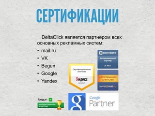 DeltaClick является партнером всех
основных рекламных систем:
• mail.ru
• VK
• Begun
• Google
• Yandex
СЕРТИФИКАЦИИ
 