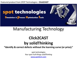 Manufacturing Technology
Click2CAST
by solidThinking
“Identify & correct defects without the learning curve (or price).”
spot technologies
Your spot 4 all-things solidThinking
www.spot4sim.com
Featured product from SPOT Technologies: Click2CAST
 