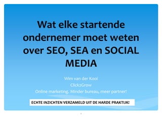 Wat elke startende
ondernemer moet weten
over SEO, SEA en SOCIAL
MEDIA
Wim van der Kooi
Click2Grow
Online marketing. Minder bureau, meer partner!
1
ECHTE INZICHTEN VERZAMELD UIT DE HARDE PRAKTIJK!
 